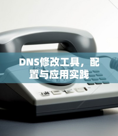 DNS修改工具，配置与应用实践