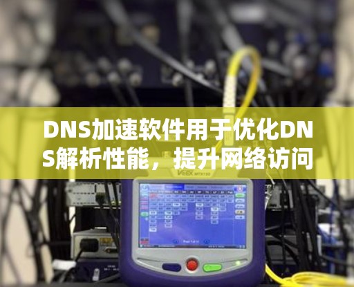 DNS加速软件用于优化DNS解析性能,提升网络访问速度。以下是对DNS加速软件的详细分析和总结 DNS加速软件用于优化DNS解析性能,提升网络访问速度。以下是对DNS加速软件的详细分析和总结