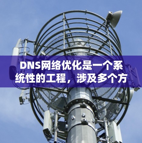 DNS网络优化是一个系统性的工程,涉及多个方面的考虑和配置。以下是对DNS网络优化的详细总结和建议 DNS网络优化是一个系统性的工程,涉及多个方面的考虑和配置。以下是对DNS网络优化的详细总结和建议