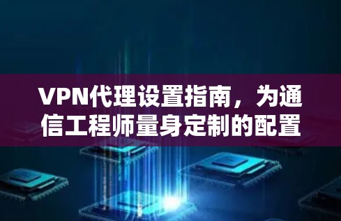 VPN代理设置指南，为通信工程师量身定制的配置方案