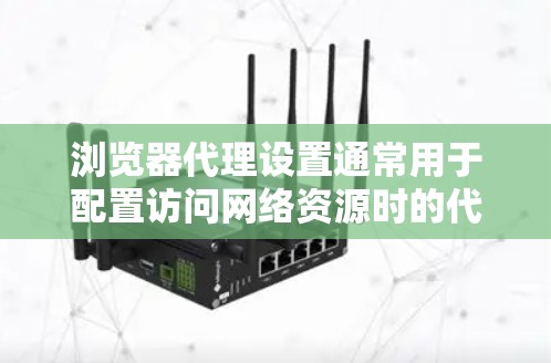 浏览器代理设置通常用于配置访问网络资源时的代理服务器，以下是常见浏览器代理设置的步骤