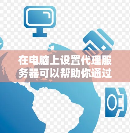 在电脑上设置代理服务器可以帮助你通过指定的服务器访问网络资源。以下是设置代理服务器的步骤