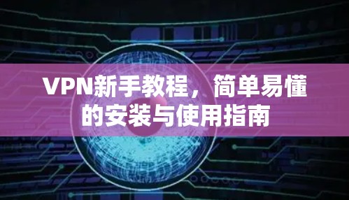 VPN新手教程，简单易懂的安装与使用指南