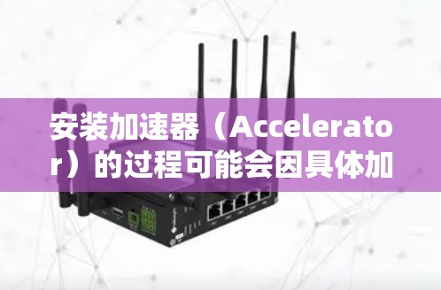 安装加速器(Accelerator)的过程可能会因具体加速器类型、操作系统和硬件环境的不同而有所差异。以下是一些通用的步骤和注意事项,帮助你顺利安装加速器 安装加速器(Accelerator)的过程可能会因具体加速器类型、操作系统和硬件环境的不同而有所差异。以下是一些通用的步骤和注意事项,帮助你顺利安装加速器