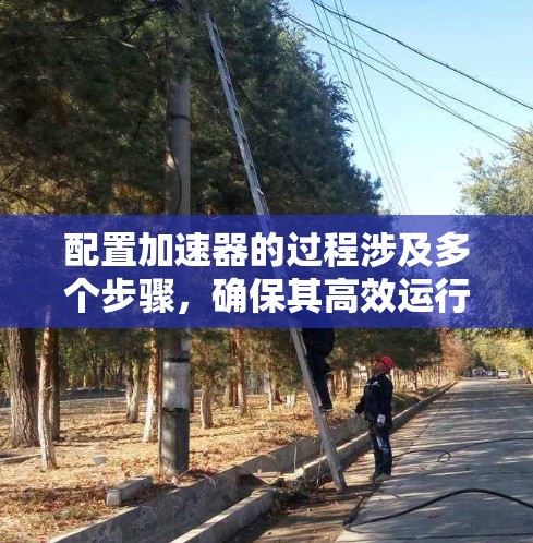 配置加速器的过程涉及多个步骤，确保其高效运行需要细致的规划和执行。以下是分步骤的总结