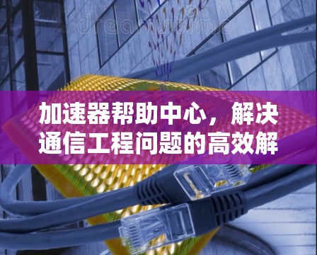 加速器帮助中心，解决通信工程问题的高效解决方案