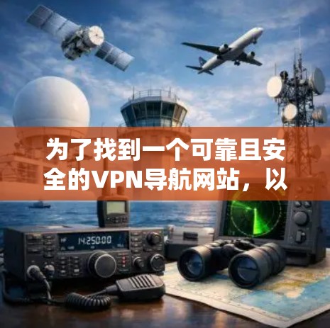 为了找到一个可靠且安全的VPN导航网站,以下是一些有条理的建议和步骤 为了找到一个可靠且安全的VPN导航网站,以下是一些有条理的建议和步骤