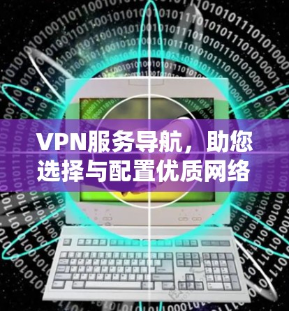 VPN服务导航,助您选择与配置优质网络隧道 VPN服务导航,助您选择与配置优质网络隧道