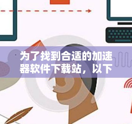 为了找到合适的加速器软件下载站，以下是一步步的指南