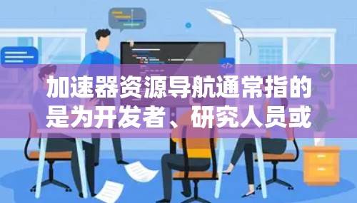 加速器资源导航通常指的是为开发者、研究人员或技术人员提供各种加速器工具、教程、文档和社区资源的指南或页面。以下是一些常见的加速器资源导航的可能内容