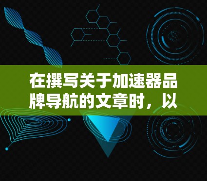 在撰写关于加速器品牌导航的文章时，以下是组织和结构的建议，帮助您全面而清晰地介绍加速器品牌及其相关信息