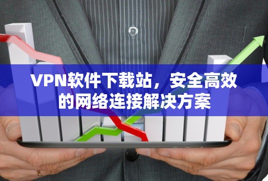 VPN软件下载站，安全高效的网络连接解决方案