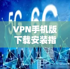 VPN手机版下载安装指南与解决方案