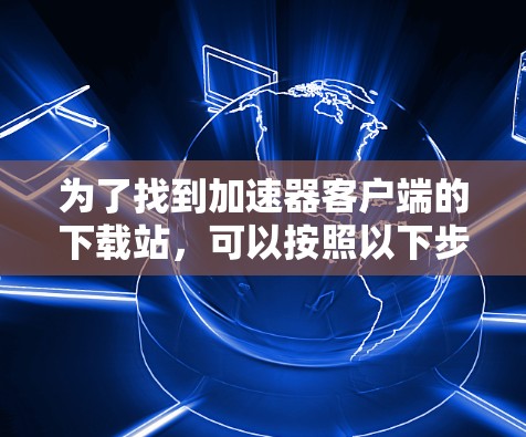 为了找到加速器客户端的下载站，可以按照以下步骤操作