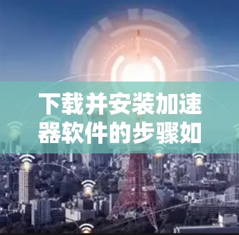 下载并安装加速器软件的步骤如下 下载并安装加速器软件的步骤如下