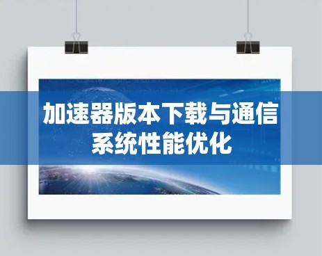 加速器版本下载与通信系统性能优化 加速器版本下载与通信系统性能优化