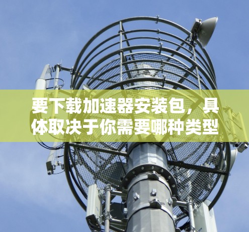 要下载加速器安装包,具体取决于你需要哪种类型的加速器。以下是一些常见的加速器及其下载方式的示例 要下载加速器安装包,具体取决于你需要哪种类型的加速器。以下是一些常见的加速器及其下载方式的示例