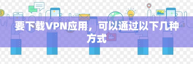 要下载VPN应用,可以通过以下几种方式 要下载VPN应用,可以通过以下几种方式