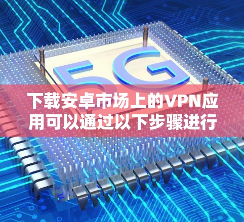 下载安卓市场上的VPN应用可以通过以下步骤进行