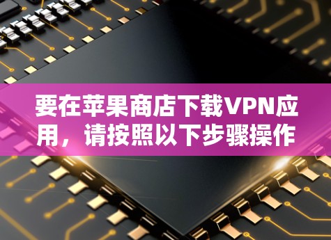 要在苹果商店下载VPN应用，请按照以下步骤操作