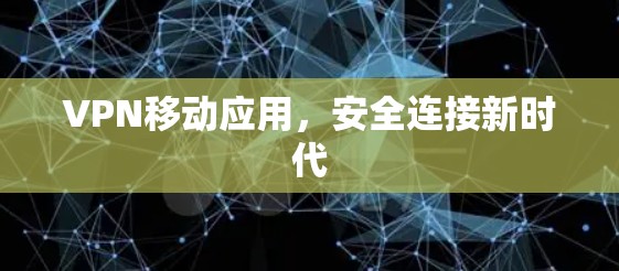 VPN移动应用,安全连接新时代 VPN移动应用,安全连接新时代