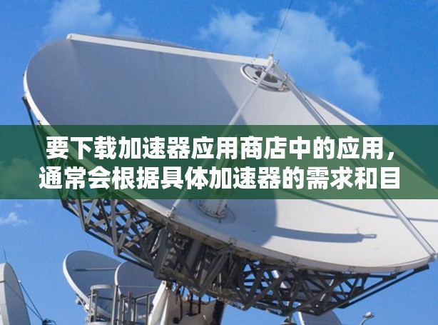 要下载加速器应用商店中的应用，通常会根据具体加速器的需求和目标平台进行操作。以下是一些常见的加速器应用和它们的应用商店下载方式