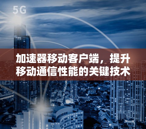 加速器移动客户端，提升移动通信性能的关键技术