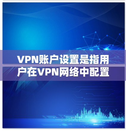 VPN账户设置是指用户在VPN网络中配置个人或设备的设置，通常包括输入VPN账户信息、选择服务器地址和配置网络参数等步骤。以下是一些常见的VPN账户设置指南