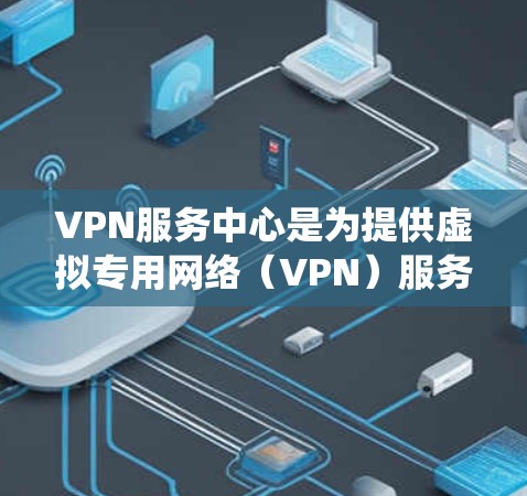 VPN服务中心是为提供虚拟专用网络（VPN）服务而设计的平台或管理系统，主要用于帮助用户和企业安全地连接到网络。以下是对VPN服务中心的详细分析