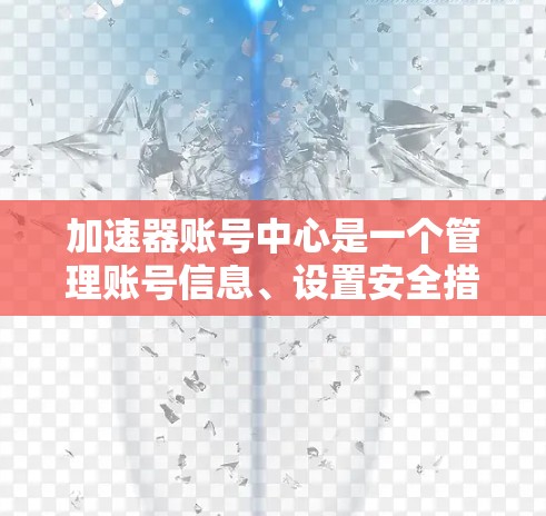 加速器账号中心是一个管理账号信息、设置安全措施和提供功能扩展的平台，通常用于用户管理加速器服务或相关账号。以下是关于加速器账号中心的详细说明