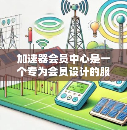 加速器会员中心是一个专为会员设计的服务平台，旨在提供一站式解决方案，帮助会员更高效地使用加速器服务。以下是该中心的详细设计与功能