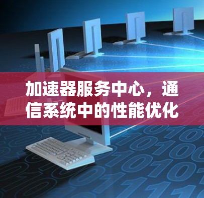加速器服务中心,通信系统中的性能优化关键 加速器服务中心,通信系统中的性能优化关键