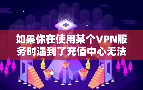 如果你在使用某个VPN服务时遇到了充值中心无法访问的问题,以下是一些可能的原因和解决方法 如果你在使用某个VPN服务时遇到了充值中心无法访问的问题,以下是一些可能的原因和解决方法