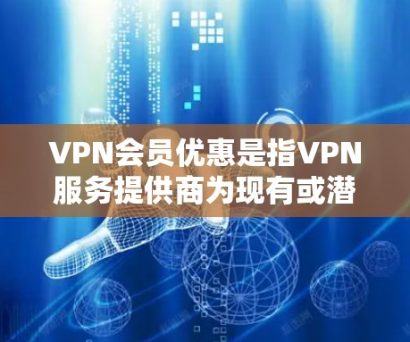 VPN会员优惠是指VPN服务提供商为现有或潜在会员提供的各种折扣和优惠活动，旨在吸引用户选择其服务。以下是几种常见的VPN会员优惠方式