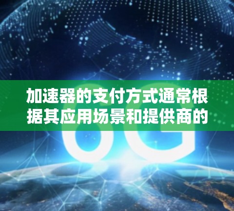 加速器的支付方式通常根据其应用场景和提供商的政策而定。以下是一些常见的支付方式和付费模型 加速器的支付方式通常根据其应用场景和提供商的政策而定。以下是一些常见的支付方式和付费模型