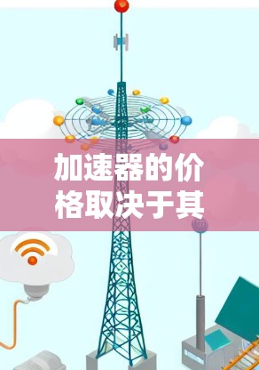 加速器的价格取决于其类型、性能、制造商以及市场需求等多个因素。以下是几种主要类型加速器的价格范围和比较 加速器的价格取决于其类型、性能、制造商以及市场需求等多个因素。以下是几种主要类型加速器的价格范围和比较