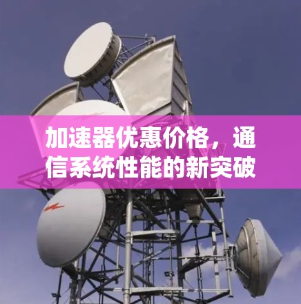 加速器优惠价格,通信系统性能的新突破 加速器优惠价格,通信系统性能的新突破