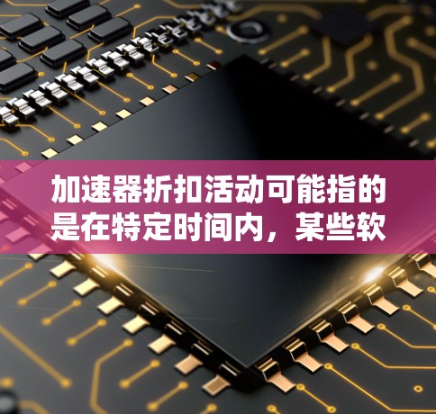 加速器折扣活动可能指的是在特定时间内，某些软件或硬件产品提供折扣或优惠活动。这些活动通常是为了促进销售或吸引用户。以下是一些可能相关的信息和建议