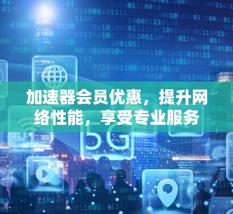 加速器会员优惠，提升网络性能，享受专业服务
