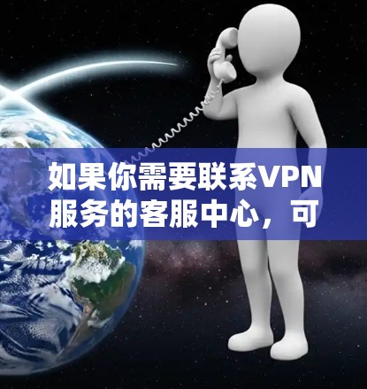 如果你需要联系VPN服务的客服中心,可以按照以下步骤操作 如果你需要联系VPN服务的客服中心,可以按照以下步骤操作