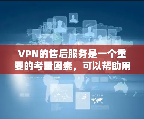 VPN的售后服务是一个重要的考量因素，可以帮助用户更好地保障使用体验。以下是对VPN售后服务的详细分析和建议