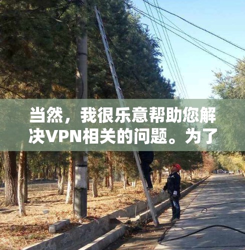 当然,我很乐意帮助您解决VPN相关的问题。为了更好地为您提供帮助,请您提供以下详细信息 当然,我很乐意帮助您解决VPN相关的问题。为了更好地为您提供帮助,请您提供以下详细信息