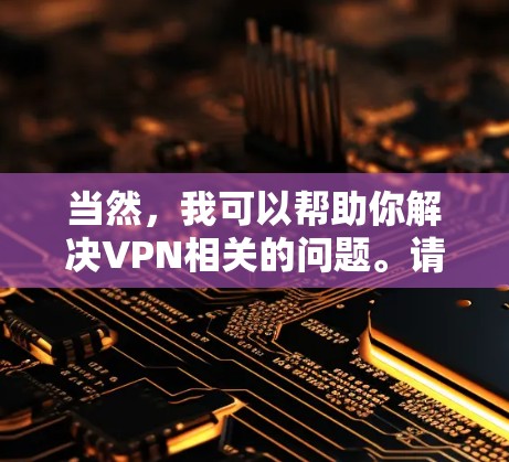 当然,我可以帮助你解决VPN相关的问题。请告诉我你的具体需求或问题,我会尽力为你提供详细的解答和帮助。以下是一些常见的VPN问题和解决方法 当然,我可以帮助你解决VPN相关的问题。请告诉我你的具体需求或问题,我会尽力为你提供详细的解答和帮助。以下是一些常见的VPN问题和解决方法