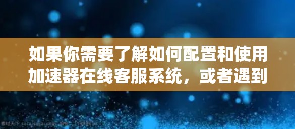如果你需要了解如何配置和使用加速器在线客服系统，或者遇到了相关问题，可以按照以下步骤进行
