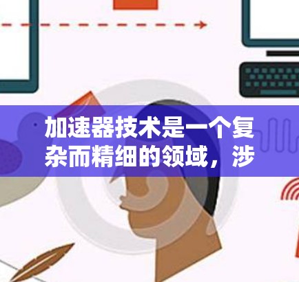 加速器技术是一个复杂而精细的领域,涉及多个关键要素和工程挑战。为了有效地设计和应用加速器,以下是对该技术的总结和建议 加速器技术是一个复杂而精细的领域,涉及多个关键要素和工程挑战。为了有效地设计和应用加速器,以下是对该技术的总结和建议