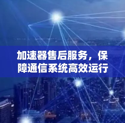 加速器售后服务,保障通信系统高效运行 加速器售后服务,保障通信系统高效运行