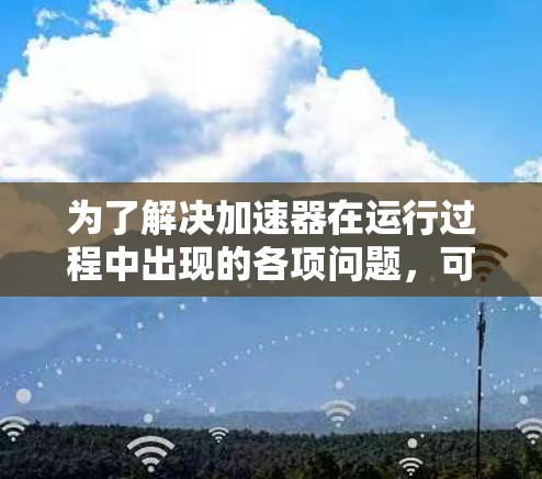 为了解决加速器在运行过程中出现的各项问题,可以从以下几个方面进行优化和改进 为了解决加速器在运行过程中出现的各项问题,可以从以下几个方面进行优化和改进