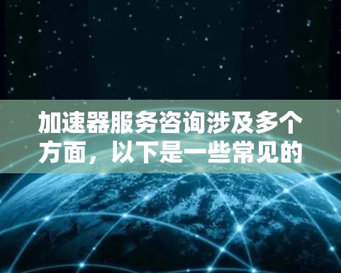 加速器服务咨询涉及多个方面,以下是一些常见的问题和建议 加速器服务咨询涉及多个方面,以下是一些常见的问题和建议