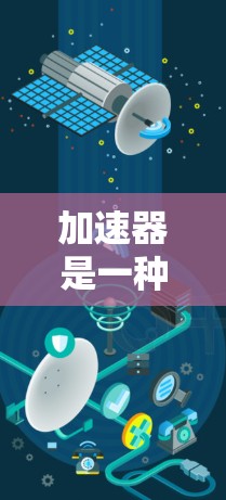加速器是一种利用磁场和电场加速带电粒子的装置,广泛应用于物理研究、医疗治疗等领域。本文详细阐述了加速器的基本概念、工作原理、类型及其应用,并提供了使用加速器的步骤和注意事项 加速器是一种利用磁场和电场加速带电粒子的装置,广泛应用于物理研究、医疗治疗等领域。本文详细阐述了加速器的基本概念、工作原理、类型及其应用,并提供了使用加速器的步骤和注意事项