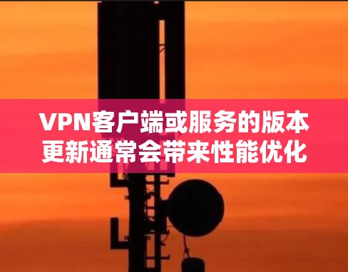 VPN客户端或服务的版本更新通常会带来性能优化、新的功能、支持的改进以及可能的安全修复。为了确保你使用的是最新版本，建议定期检查并更新你的VPN软件或应用